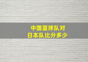 中国篮球队对日本队比分多少