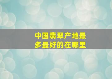 中国翡翠产地最多最好的在哪里