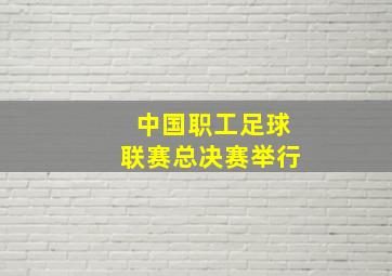 中国职工足球联赛总决赛举行