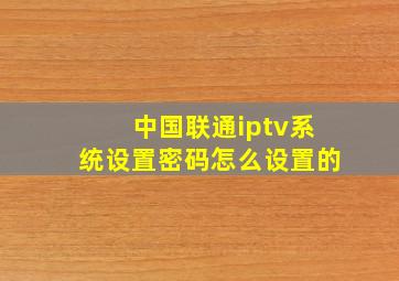 中国联通iptv系统设置密码怎么设置的