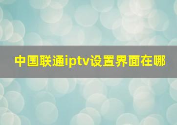 中国联通iptv设置界面在哪