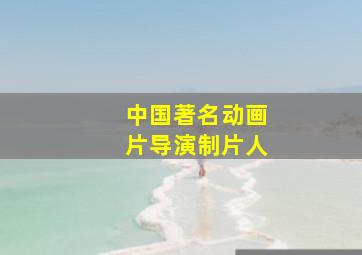 中国著名动画片导演制片人