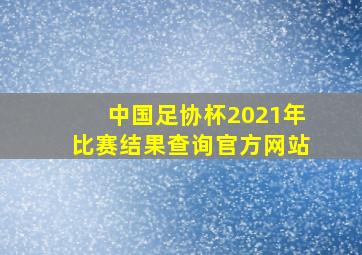 中国足协杯2021年比赛结果查询官方网站