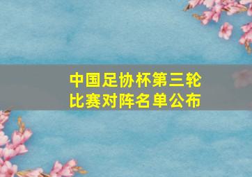 中国足协杯第三轮比赛对阵名单公布