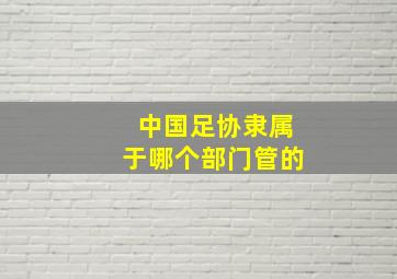 中国足协隶属于哪个部门管的