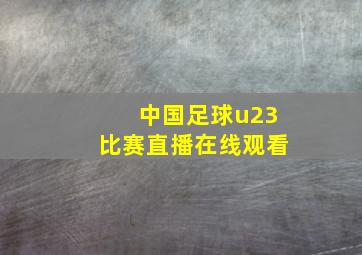 中国足球u23比赛直播在线观看