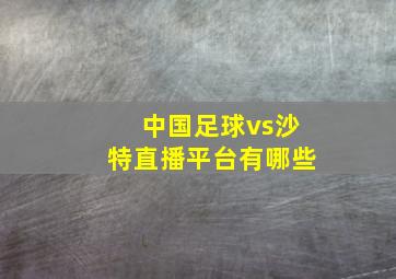 中国足球vs沙特直播平台有哪些