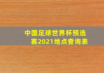 中国足球世界杯预选赛2021地点查询表