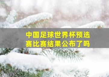 中国足球世界杯预选赛比赛结果公布了吗