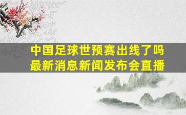 中国足球世预赛出线了吗最新消息新闻发布会直播