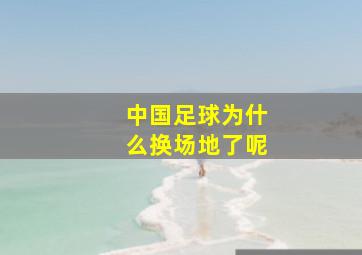 中国足球为什么换场地了呢