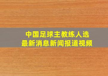 中国足球主教练人选最新消息新闻报道视频