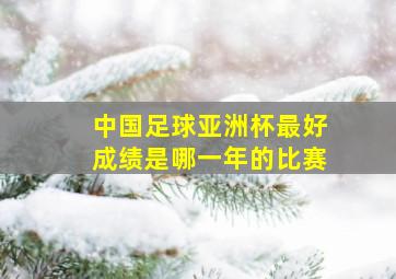 中国足球亚洲杯最好成绩是哪一年的比赛