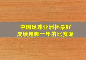 中国足球亚洲杯最好成绩是哪一年的比赛呢