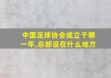 中国足球协会成立于哪一年,总部设在什么地方