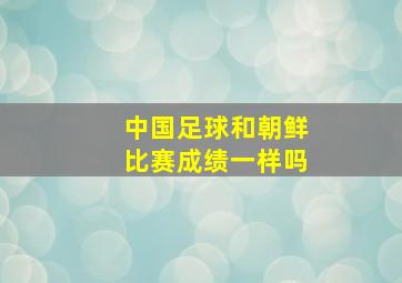 中国足球和朝鲜比赛成绩一样吗