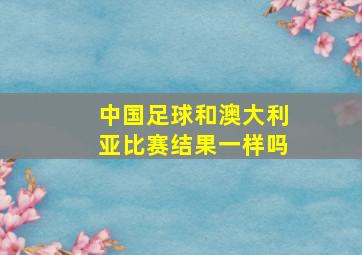 中国足球和澳大利亚比赛结果一样吗