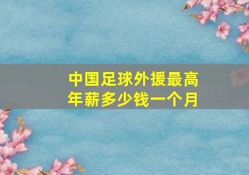 中国足球外援最高年薪多少钱一个月