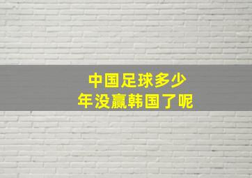 中国足球多少年没赢韩国了呢