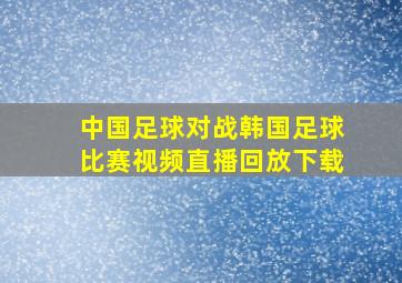 中国足球对战韩国足球比赛视频直播回放下载