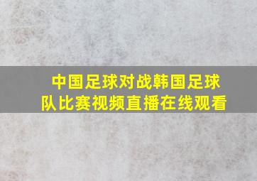 中国足球对战韩国足球队比赛视频直播在线观看