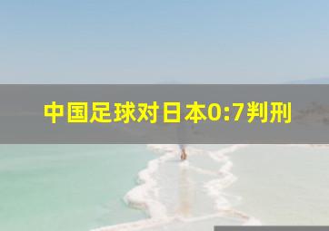 中国足球对日本0:7判刑