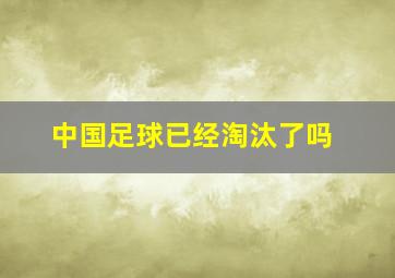 中国足球已经淘汰了吗