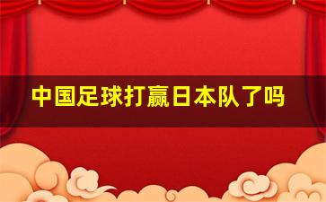 中国足球打赢日本队了吗