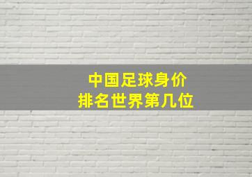 中国足球身价排名世界第几位