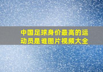 中国足球身价最高的运动员是谁图片视频大全