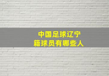 中国足球辽宁籍球员有哪些人