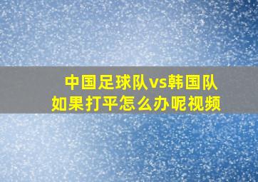 中国足球队vs韩国队如果打平怎么办呢视频