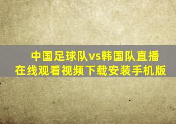 中国足球队vs韩国队直播在线观看视频下载安装手机版