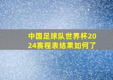 中国足球队世界杯2024赛程表结果如何了