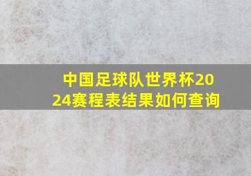 中国足球队世界杯2024赛程表结果如何查询