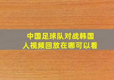 中国足球队对战韩国人视频回放在哪可以看