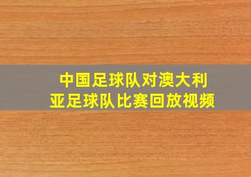 中国足球队对澳大利亚足球队比赛回放视频