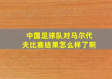 中国足球队对马尔代夫比赛结果怎么样了啊