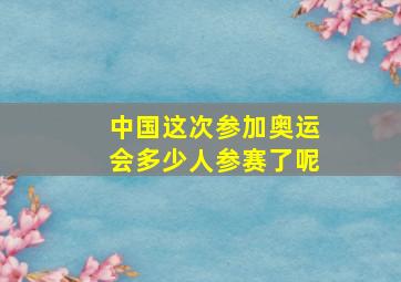 中国这次参加奥运会多少人参赛了呢