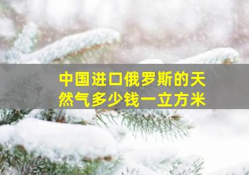 中国进口俄罗斯的天然气多少钱一立方米