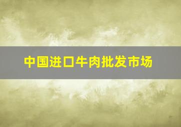 中国进口牛肉批发市场