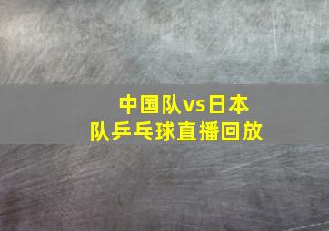 中国队vs日本队乒乓球直播回放