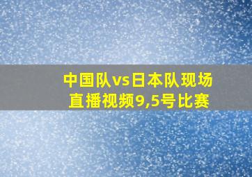 中国队vs日本队现场直播视频9,5号比赛