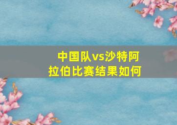 中国队vs沙特阿拉伯比赛结果如何