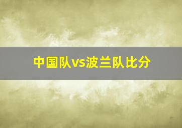 中国队vs波兰队比分