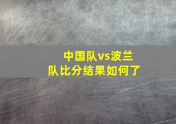 中国队vs波兰队比分结果如何了