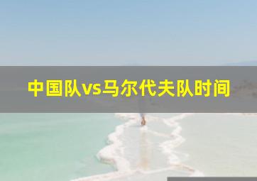 中国队vs马尔代夫队时间