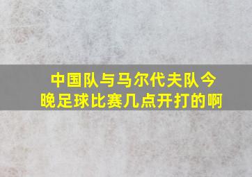 中国队与马尔代夫队今晚足球比赛几点开打的啊