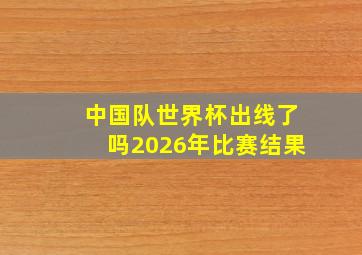 中国队世界杯出线了吗2026年比赛结果