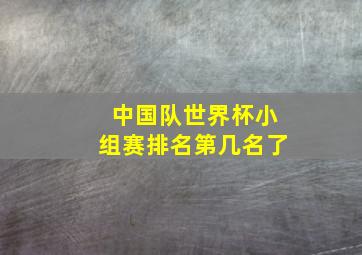 中国队世界杯小组赛排名第几名了